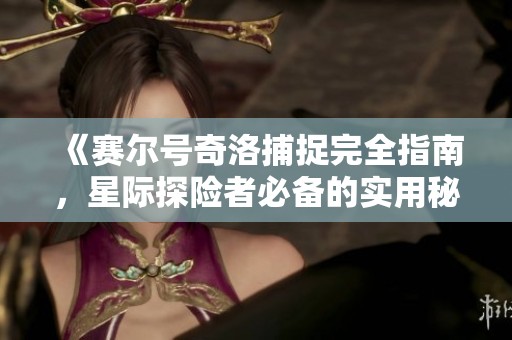 《赛尔号奇洛捕捉完全指南，星际探险者必备的实用秘籍》