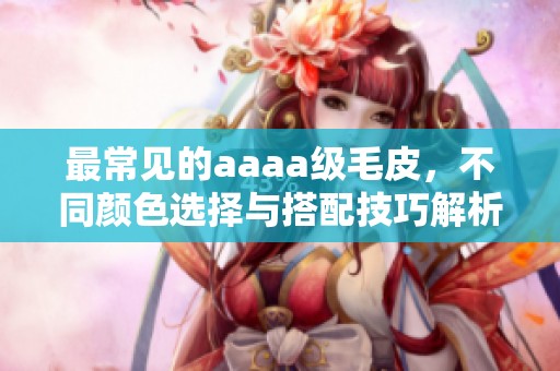 最常见的aaaa级毛皮，不同颜色选择与搭配技巧解析