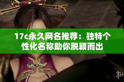 17c永久网名推荐：独特个性化名称助你脱颖而出