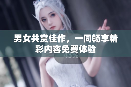 男女共赏佳作，一同畅享精彩内容免费体验