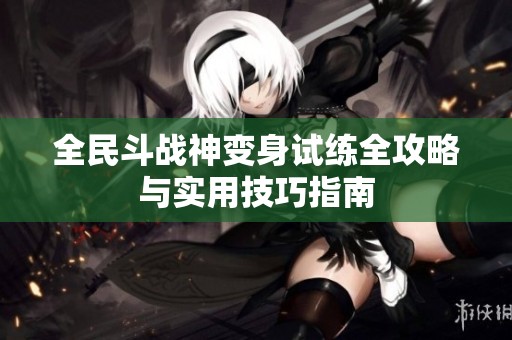 全民斗战神变身试练全攻略与实用技巧指南