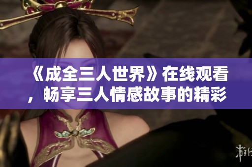 《成全三人世界》在线观看，畅享三人情感故事的精彩瞬间