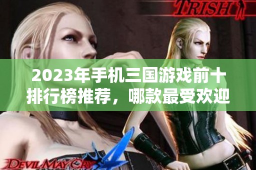 2023年手机三国游戏前十排行榜推荐，哪款最受欢迎？
