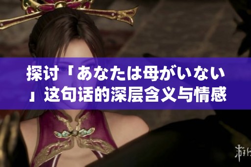 探讨「あなたは母がいない」这句话的深层含义与情感主题