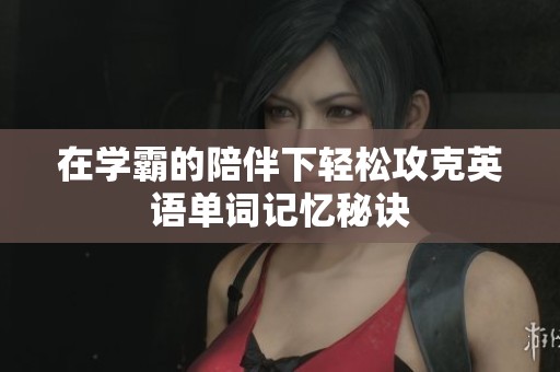 在学霸的陪伴下轻松攻克英语单词记忆秘诀