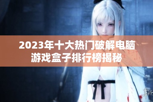 2023年十大热门破解电脑游戏盒子排行榜揭秘