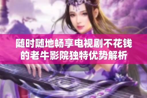 随时随地畅享电视剧不花钱的老牛影院独特优势解析