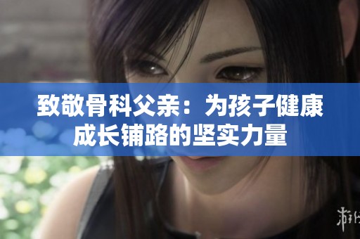 致敬骨科父亲：为孩子健康成长铺路的坚实力量