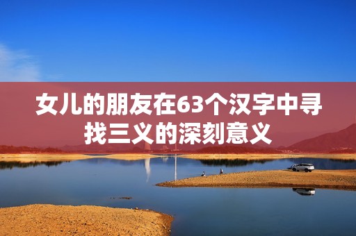 女儿的朋友在63个汉字中寻找三义的深刻意义