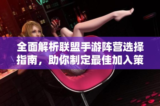 全面解析联盟手游阵营选择指南，助你制定最佳加入策略