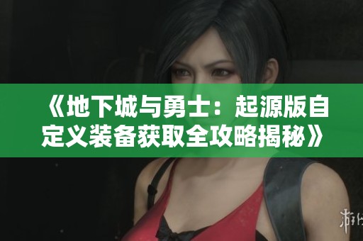 《地下城与勇士：起源版自定义装备获取全攻略揭秘》