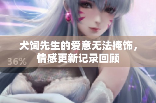 犬饲先生的爱意无法掩饰，情感更新记录回顾