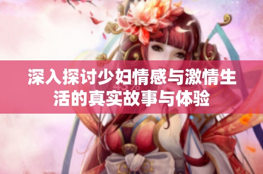 深入探讨少妇情感与激情生活的真实故事与体验