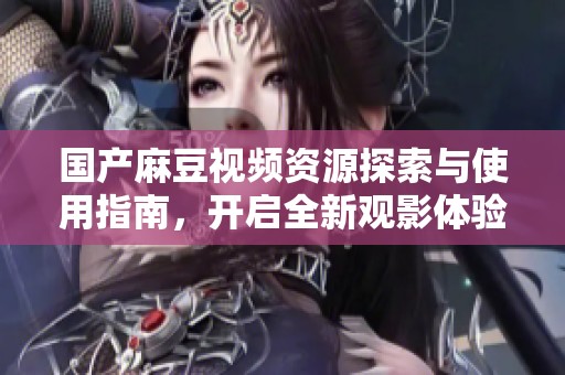 国产麻豆视频资源探索与使用指南，开启全新观影体验