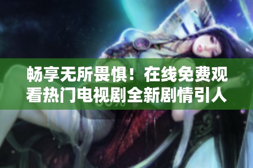 畅享无所畏惧！在线免费观看热门电视剧全新剧情引人入胜
