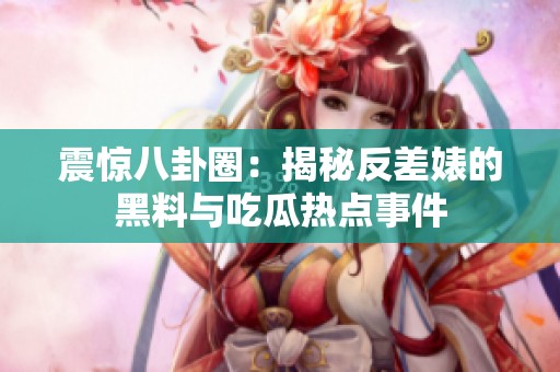 震惊八卦圈：揭秘反差婊的黑料与吃瓜热点事件