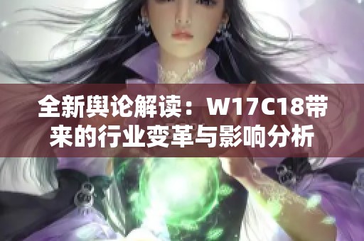 全新舆论解读：W17C18带来的行业变革与影响分析