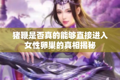 猪鞭是否真的能够直接进入女性卵巢的真相揭秘