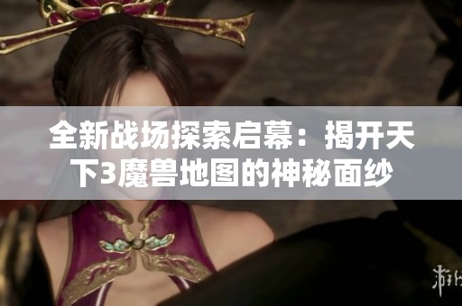 全新战场探索启幕：揭开天下3魔兽地图的神秘面纱