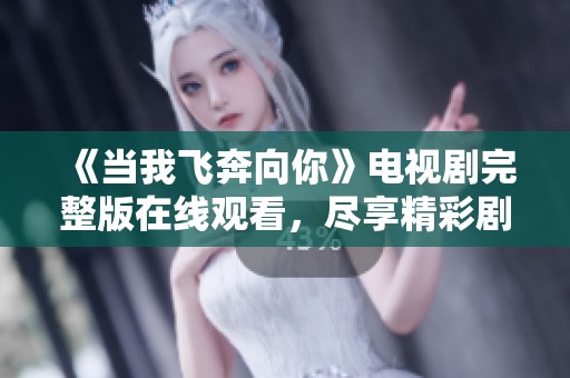 《当我飞奔向你》电视剧完整版在线观看，尽享精彩剧情与浪漫爱情