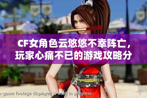 CF女角色云悠悠不幸阵亡，玩家心痛不已的游戏攻略分析