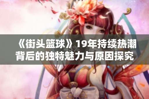 《街头篮球》19年持续热潮背后的独特魅力与原因探究