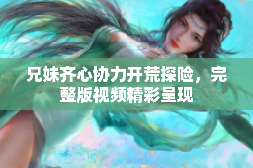 兄妹齐心协力开荒探险，完整版视频精彩呈现