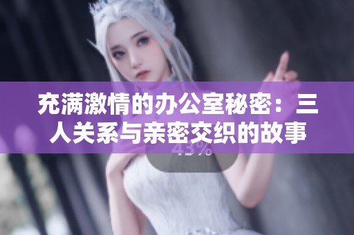 充满激情的办公室秘密：三人关系与亲密交织的故事