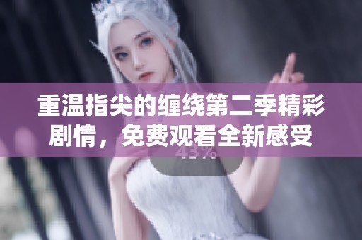 重温指尖的缠绕第二季精彩剧情，免费观看全新感受