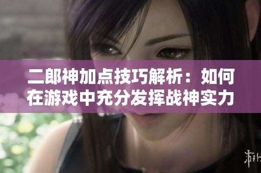 二郎神加点技巧解析：如何在游戏中充分发挥战神实力