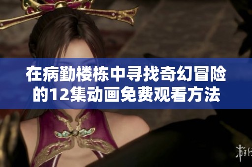 在病勤楼栋中寻找奇幻冒险的12集动画免费观看方法