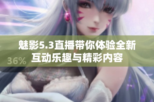 魅影5.3直播带你体验全新互动乐趣与精彩内容