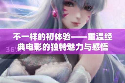 不一样的初体验——重温经典电影的独特魅力与感悟