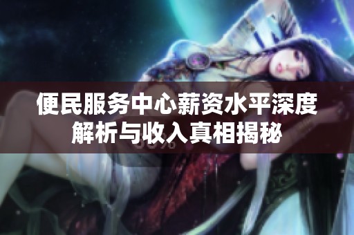 便民服务中心薪资水平深度解析与收入真相揭秘