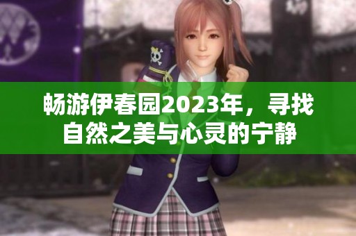 畅游伊春园2023年，寻找自然之美与心灵的宁静