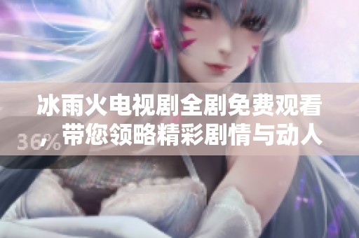 冰雨火电视剧全剧免费观看，带您领略精彩剧情与动人角色