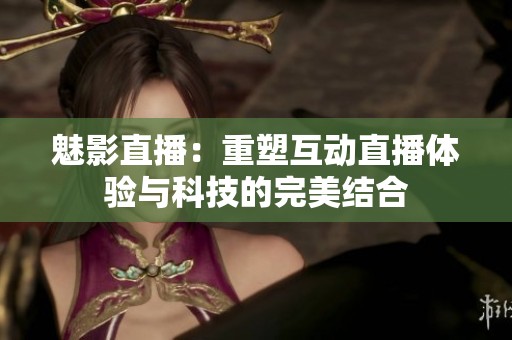 魅影直播：重塑互动直播体验与科技的完美结合