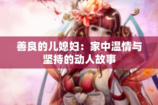 善良的儿媳妇：家中温情与坚持的动人故事