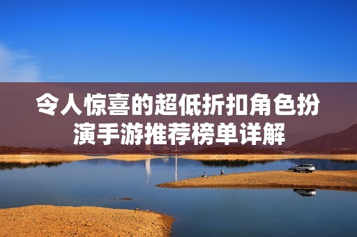 令人惊喜的超低折扣角色扮演手游推荐榜单详解