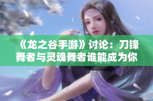 《龙之谷手游》讨论：刀锋舞者与灵魂舞者谁能成为你的战斗伙伴