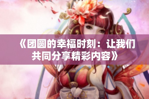 《团圆的幸福时刻：让我们共同分享精彩内容》
