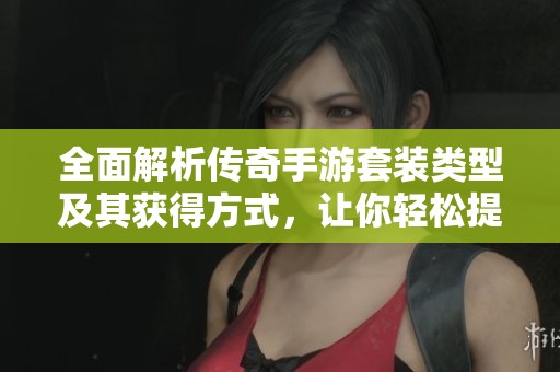 全面解析传奇手游套装类型及其获得方式，让你轻松提升战斗力
