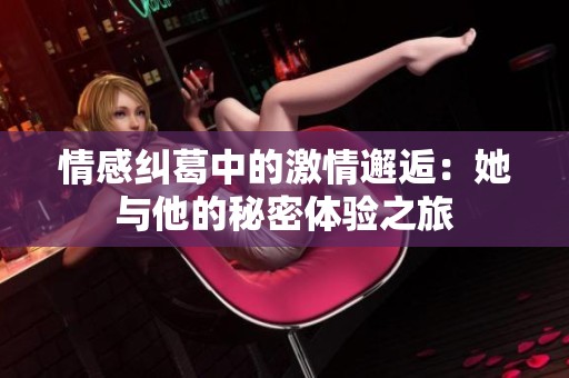 情感纠葛中的激情邂逅：她与他的秘密体验之旅