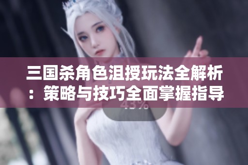 三国杀角色沮授玩法全解析：策略与技巧全面掌握指导