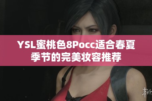 YSL蜜桃色8Pocc适合春夏季节的完美妆容推荐