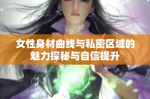 女性身材曲线与私密区域的魅力探秘与自信提升