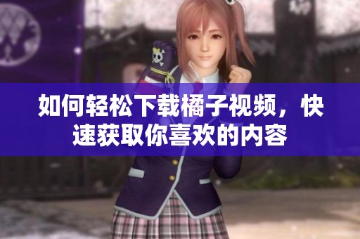 如何轻松下载橘子视频，快速获取你喜欢的内容