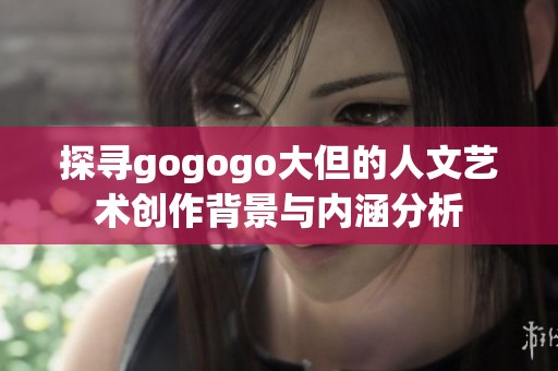 探寻gogogo大但的人文艺术创作背景与内涵分析