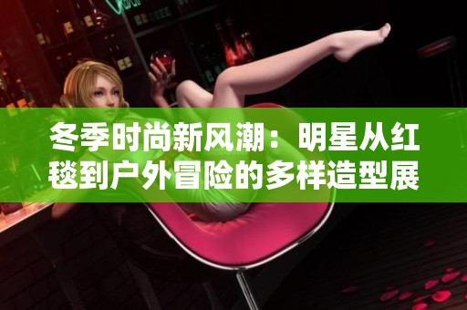 冬季时尚新风潮：明星从红毯到户外冒险的多样造型展示