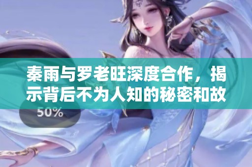 秦雨与罗老旺深度合作，揭示背后不为人知的秘密和故事